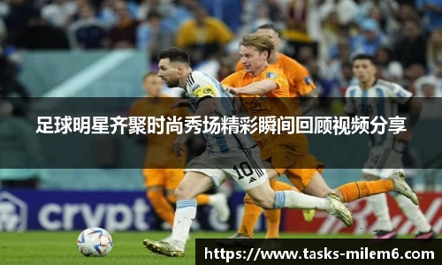 足球明星齐聚时尚秀场精彩瞬间回顾视频分享